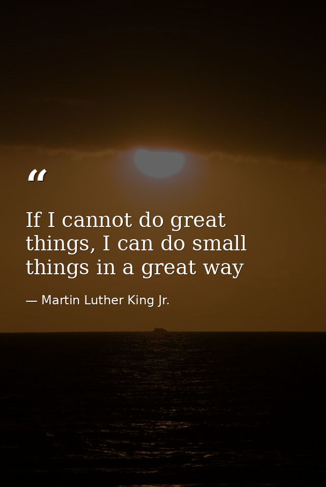 If I cannot do great things, I can do small things in a great way — Martin Luther King Jr.