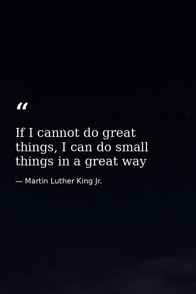 If I cannot do great things, I can do small things in a great way — Martin Luther King Jr.