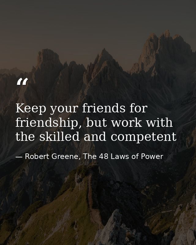 Keep your friends for friendship, but work with the skilled and competent — Robert Greene, The 48 Laws of Power