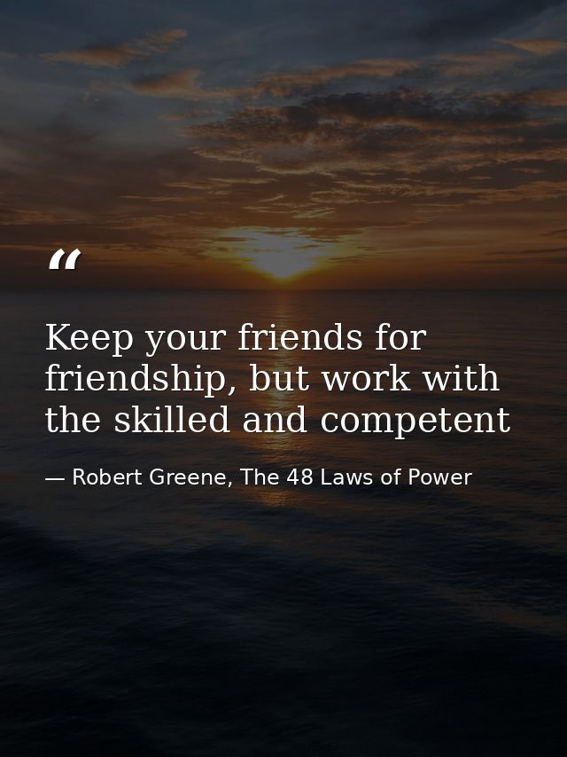 Keep your friends for friendship, but work with the skilled and competent — Robert Greene, The 48 Laws of Power