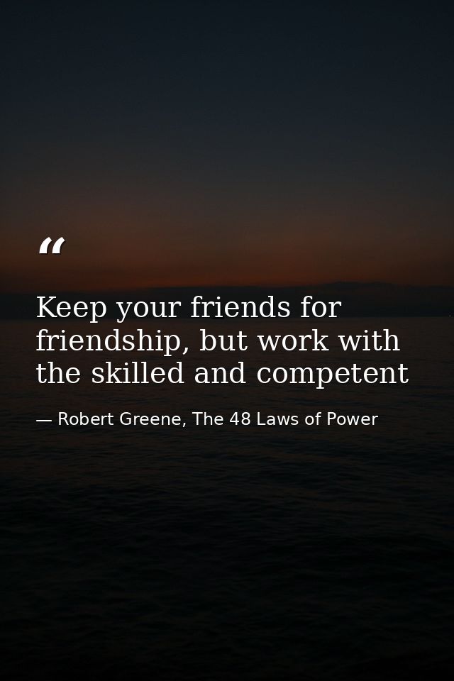 Keep your friends for friendship, but work with the skilled and competent — Robert Greene, The 48 Laws of Power