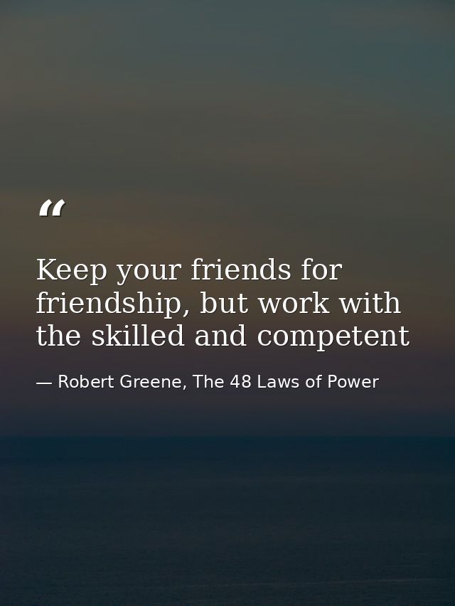 Keep your friends for friendship, but work with the skilled and competent — Robert Greene, The 48 Laws of Power