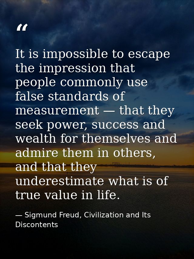 It is impossible to escape the impression that people commonly use false standards of measurement — that they seek power — Sigmund Freud, Civilization and Its Discontents