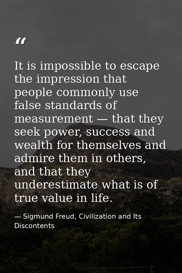 It is impossible to escape the impression that people commonly use false standards of measurement — that they seek power — Sigmund Freud, Civilization and Its Discontents
