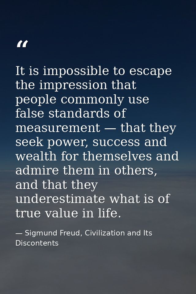 It is impossible to escape the impression that people commonly use false standards of measurement — that they seek power — Sigmund Freud, Civilization and Its Discontents