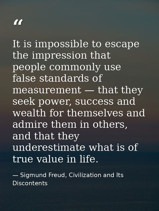 It is impossible to escape the impression that people commonly use false standards of measurement — that they seek power — Sigmund Freud, Civilization and Its Discontents