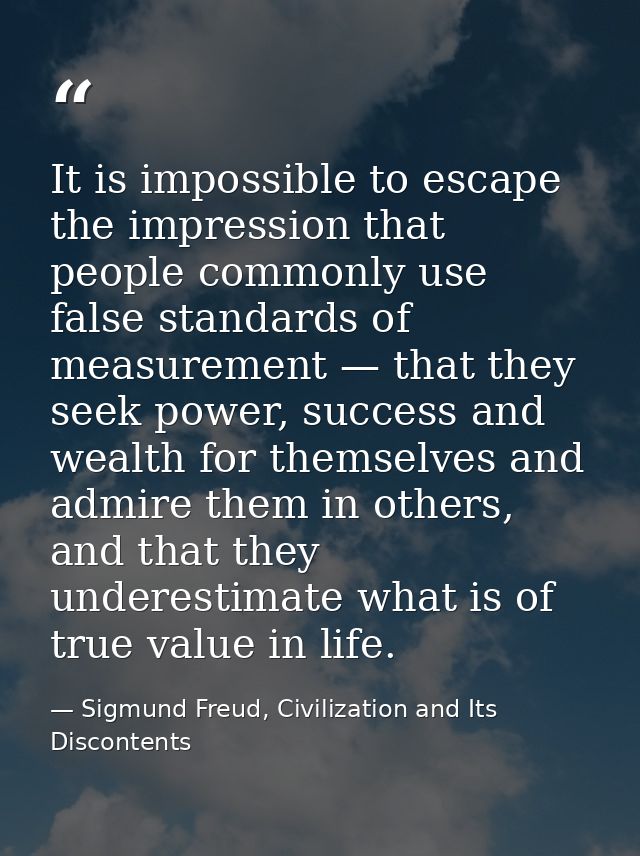 It is impossible to escape the impression that people commonly use false standards of measurement — that they seek power — Sigmund Freud, Civilization and Its Discontents