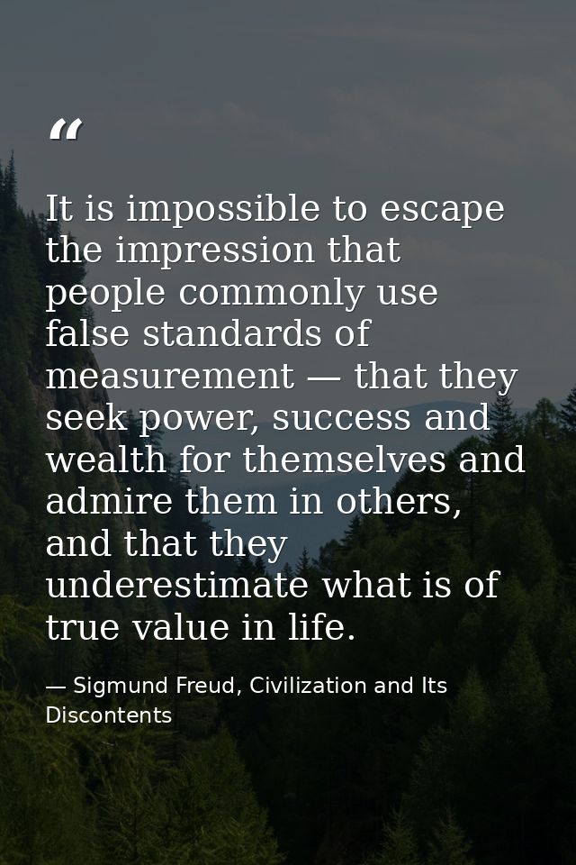 It is impossible to escape the impression that people commonly use false standards of measurement — that they seek power — Sigmund Freud, Civilization and Its Discontents