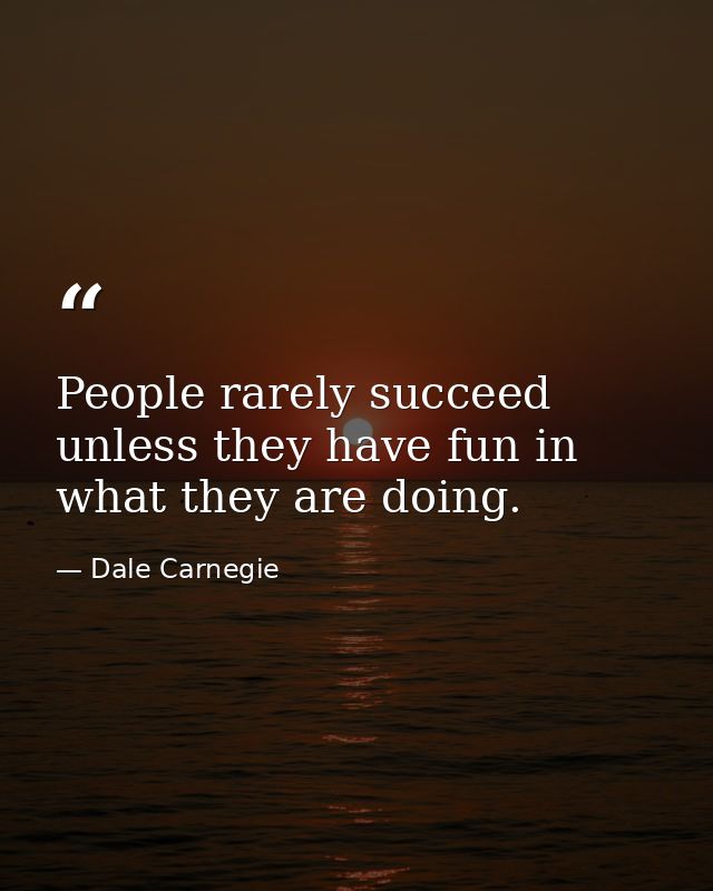 People rarely succeed unless they have fun in what they are doing. — Dale Carnegie