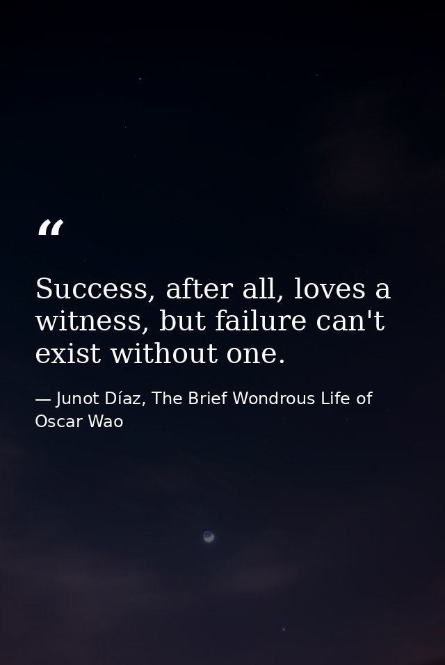 Success, after all, loves a witness, but failure can't exist without one. — Junot Díaz, The Brief Wondrous Life of Oscar Wao