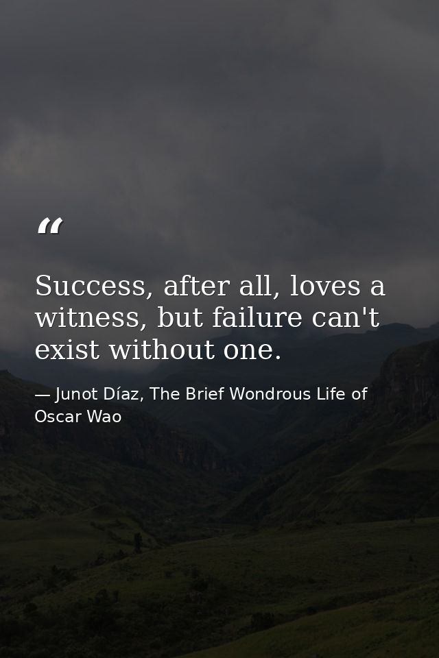 Success, after all, loves a witness, but failure can't exist without one. — Junot Díaz, The Brief Wondrous Life of Oscar Wao