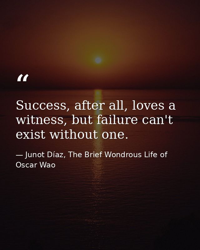 Success, after all, loves a witness, but failure can't exist without one. — Junot Díaz, The Brief Wondrous Life of Oscar Wao