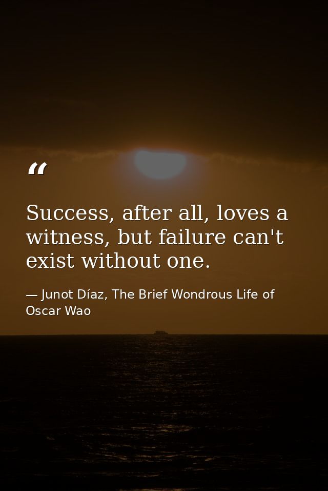 Success, after all, loves a witness, but failure can't exist without one. — Junot Díaz, The Brief Wondrous Life of Oscar Wao