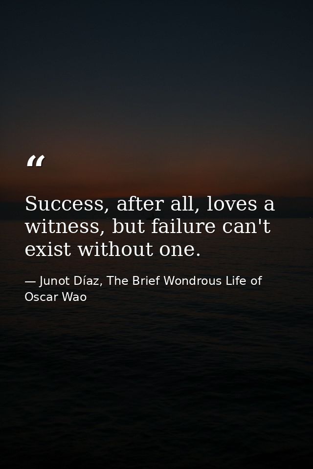 Success, after all, loves a witness, but failure can't exist without one. — Junot Díaz, The Brief Wondrous Life of Oscar Wao