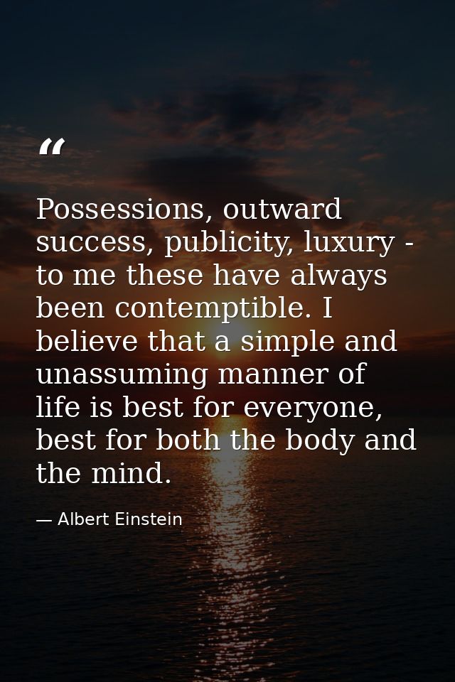 Possessions, outward success, publicity, luxury - to me these have always been contemptible. I believe that a simple and — Albert Einstein