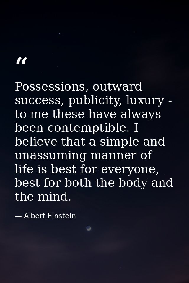 Possessions, outward success, publicity, luxury - to me these have always been contemptible. I believe that a simple and — Albert Einstein