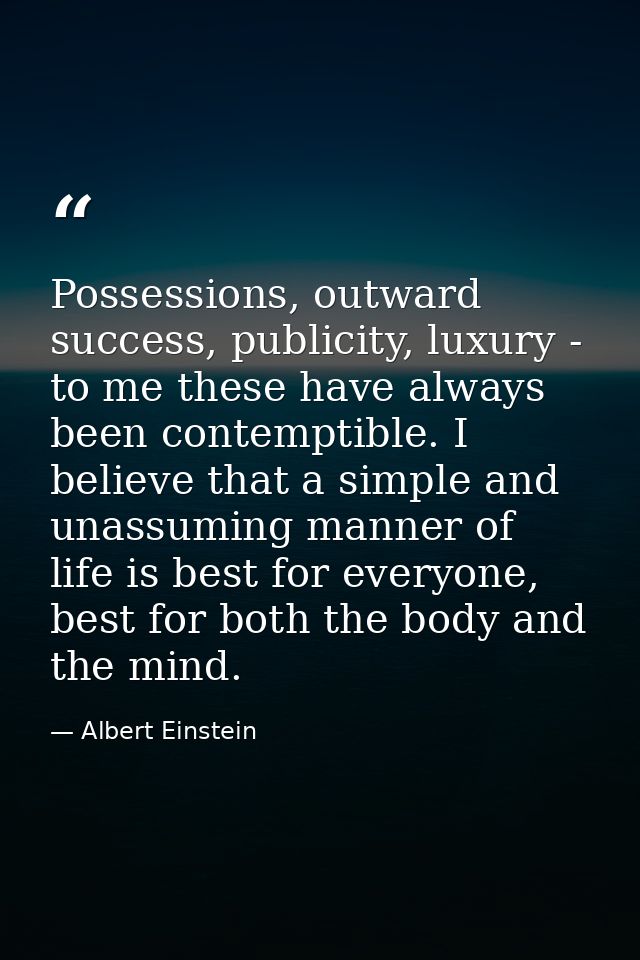 Possessions, outward success, publicity, luxury - to me these have always been contemptible. I believe that a simple and — Albert Einstein