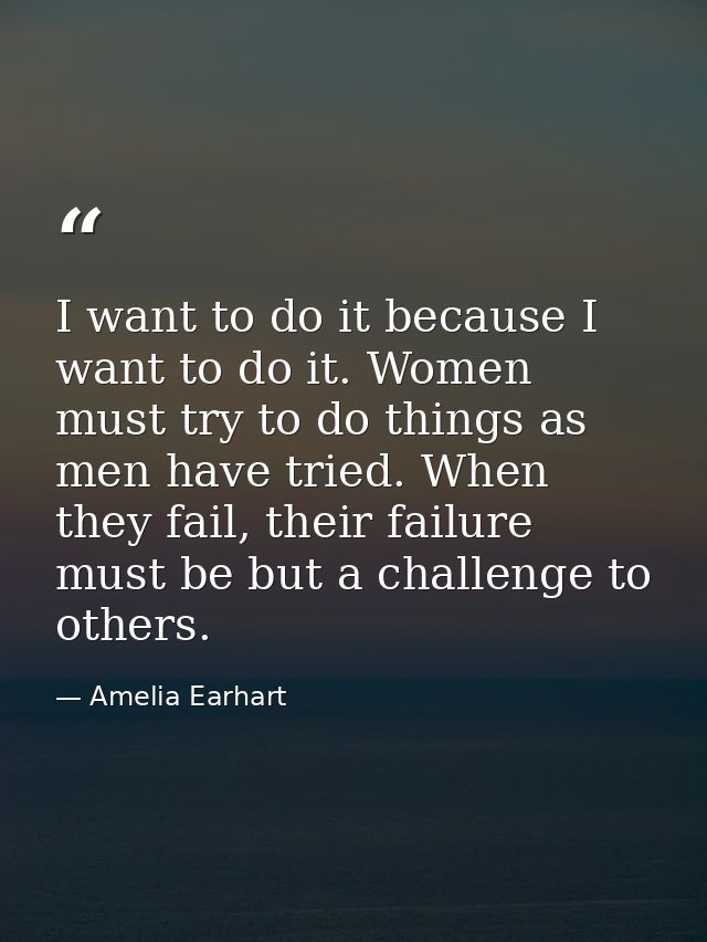 I want to do it because I want to do it. Women must try to do things as men have tried. When they fail, their failure mu — Amelia Earhart
