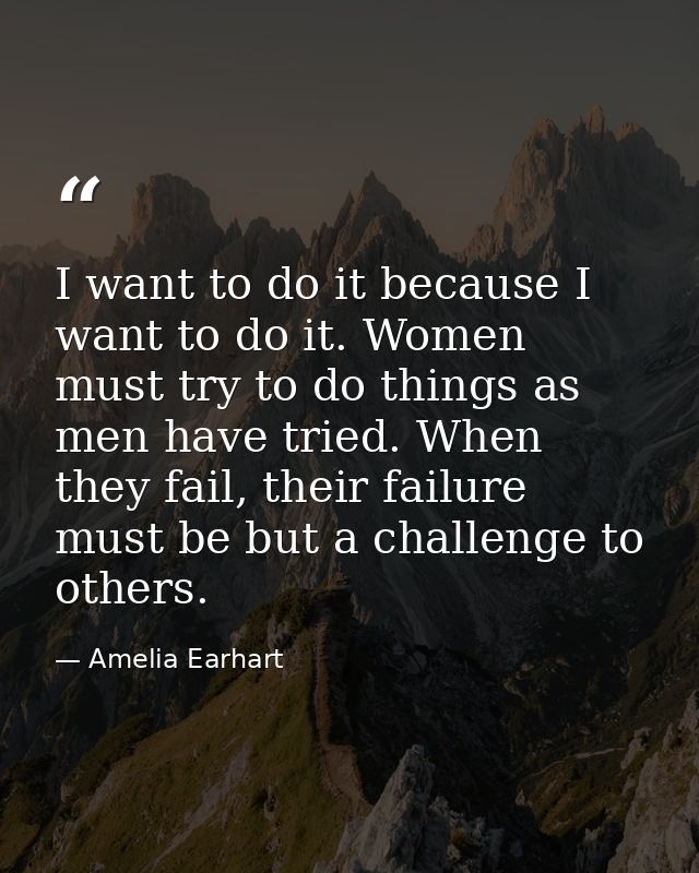 I want to do it because I want to do it. Women must try to do things as men have tried. When they fail, their failure mu — Amelia Earhart