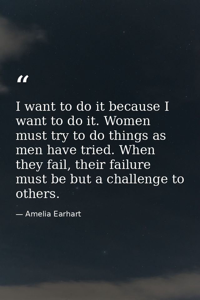 I want to do it because I want to do it. Women must try to do things as men have tried. When they fail, their failure mu — Amelia Earhart