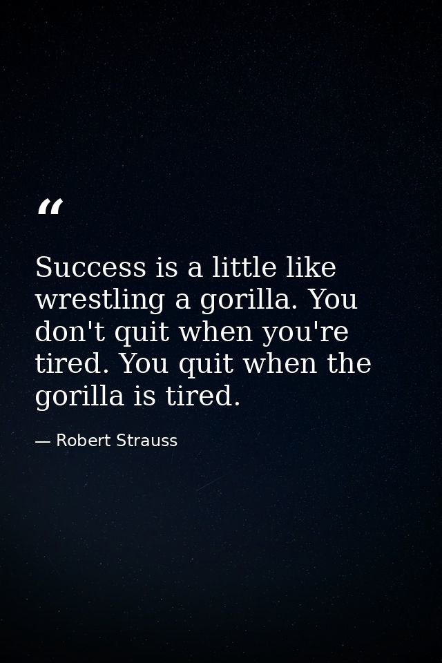 Success is a little like wrestling a gorilla. You don't quit when you're tired. You quit when the gorilla is tired. — Robert Strauss