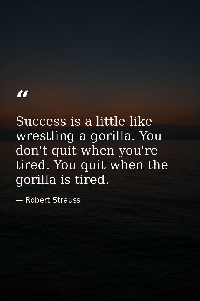 Success is a little like wrestling a gorilla. You don't quit when you're tired. You quit when the gorilla is tired. — Robert Strauss