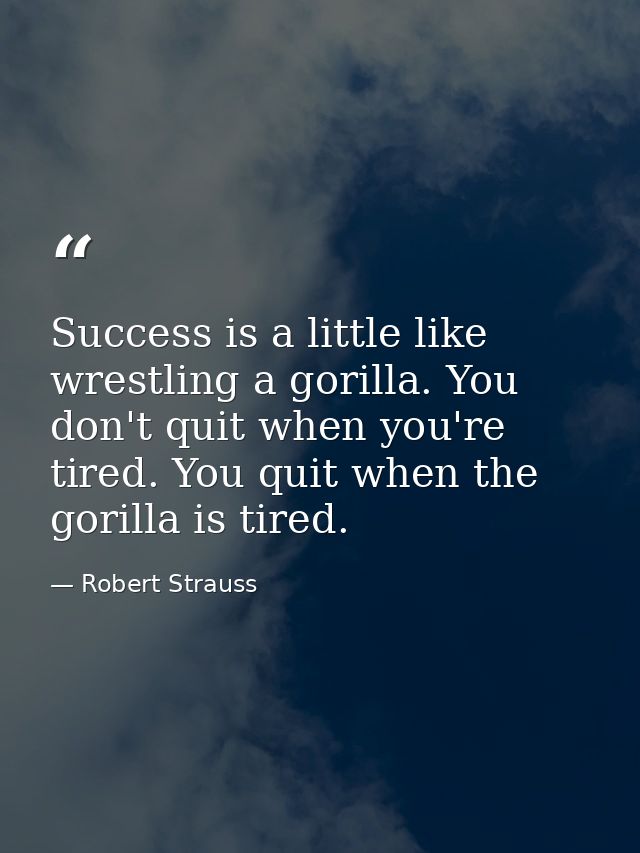 Success is a little like wrestling a gorilla. You don't quit when you're tired. You quit when the gorilla is tired. — Robert Strauss