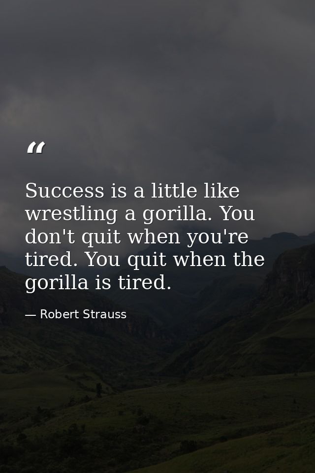 Success is a little like wrestling a gorilla. You don't quit when you're tired. You quit when the gorilla is tired. — Robert Strauss