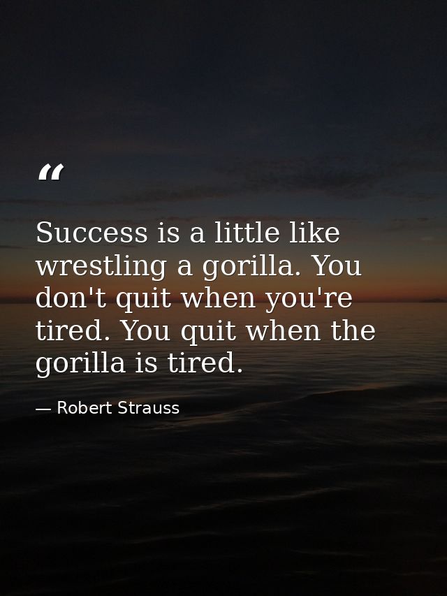 Success is a little like wrestling a gorilla. You don't quit when you're tired. You quit when the gorilla is tired. — Robert Strauss