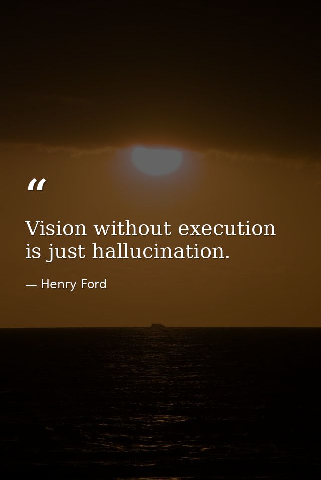 Vision without execution is just hallucination. — Henry Ford