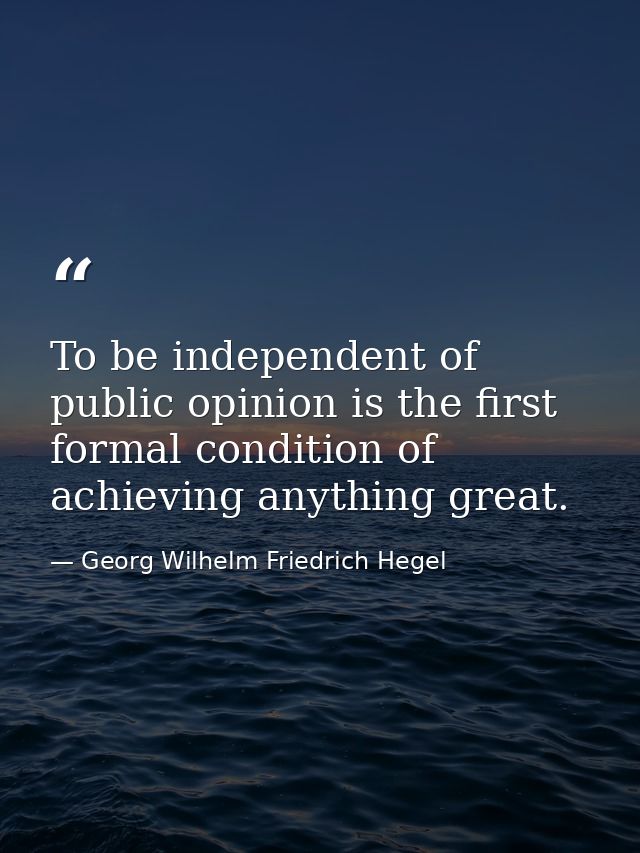 To be independent of public opinion is the first formal condition of achieving anything great. — Georg Wilhelm Friedrich Hegel