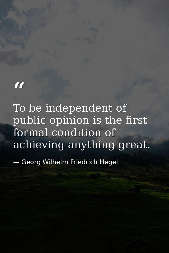To be independent of public opinion is the first formal condition of achieving anything great. — Georg Wilhelm Friedrich Hegel