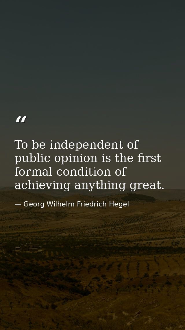To be independent of public opinion is the first formal condition of achieving anything great. — Georg Wilhelm Friedrich Hegel