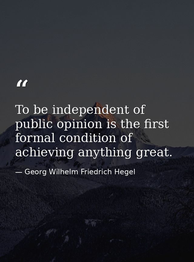To be independent of public opinion is the first formal condition of achieving anything great. — Georg Wilhelm Friedrich Hegel