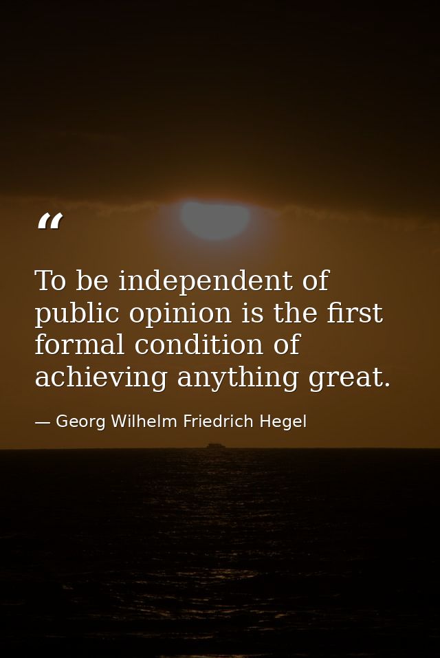 To be independent of public opinion is the first formal condition of achieving anything great. — Georg Wilhelm Friedrich Hegel