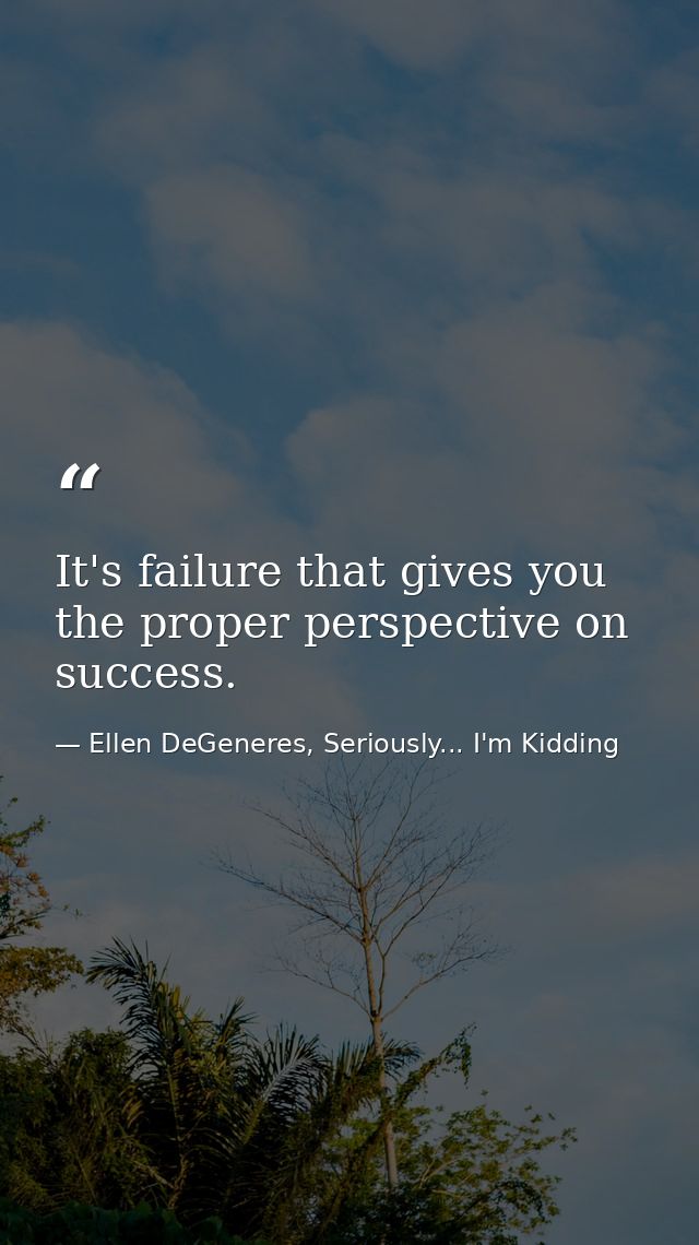 It's failure that gives you the proper perspective on success. — Ellen DeGeneres, Seriously... I'm Kidding