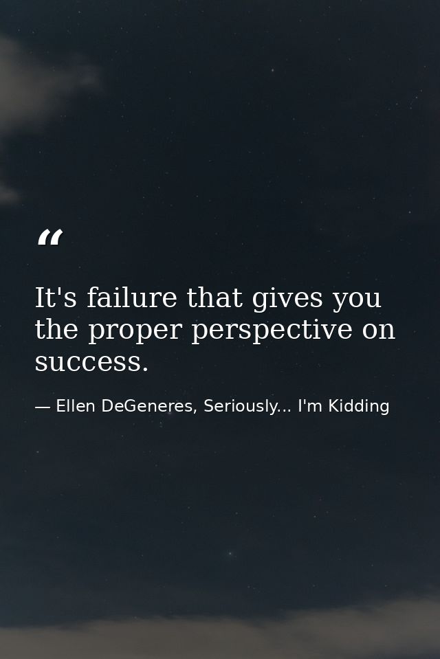 It's failure that gives you the proper perspective on success. — Ellen DeGeneres, Seriously... I'm Kidding