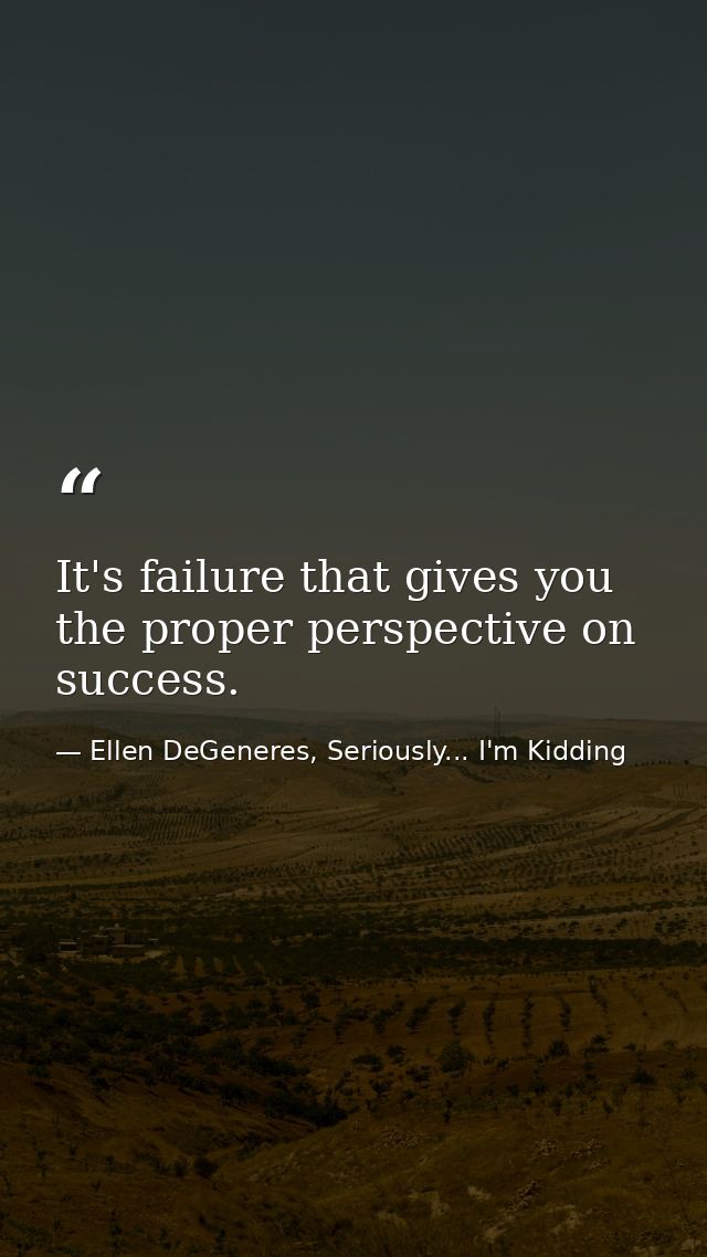 It's failure that gives you the proper perspective on success. — Ellen DeGeneres, Seriously... I'm Kidding
