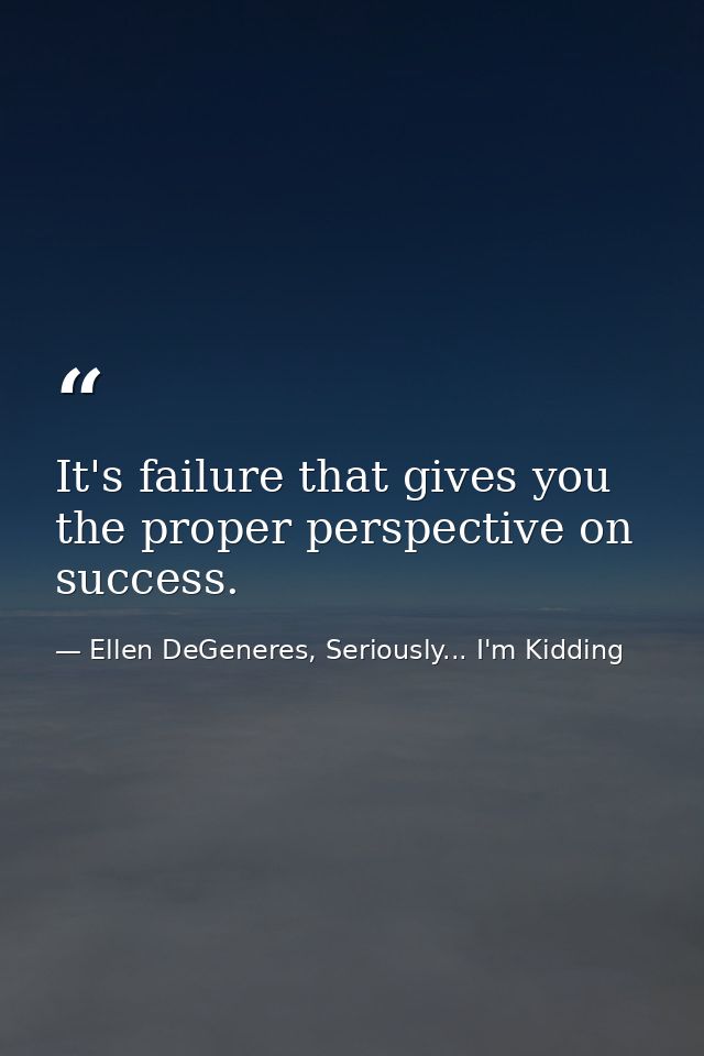 It's failure that gives you the proper perspective on success. — Ellen DeGeneres, Seriously... I'm Kidding