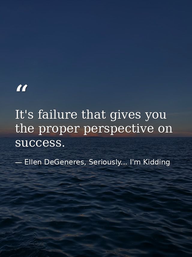 It's failure that gives you the proper perspective on success. — Ellen DeGeneres, Seriously... I'm Kidding
