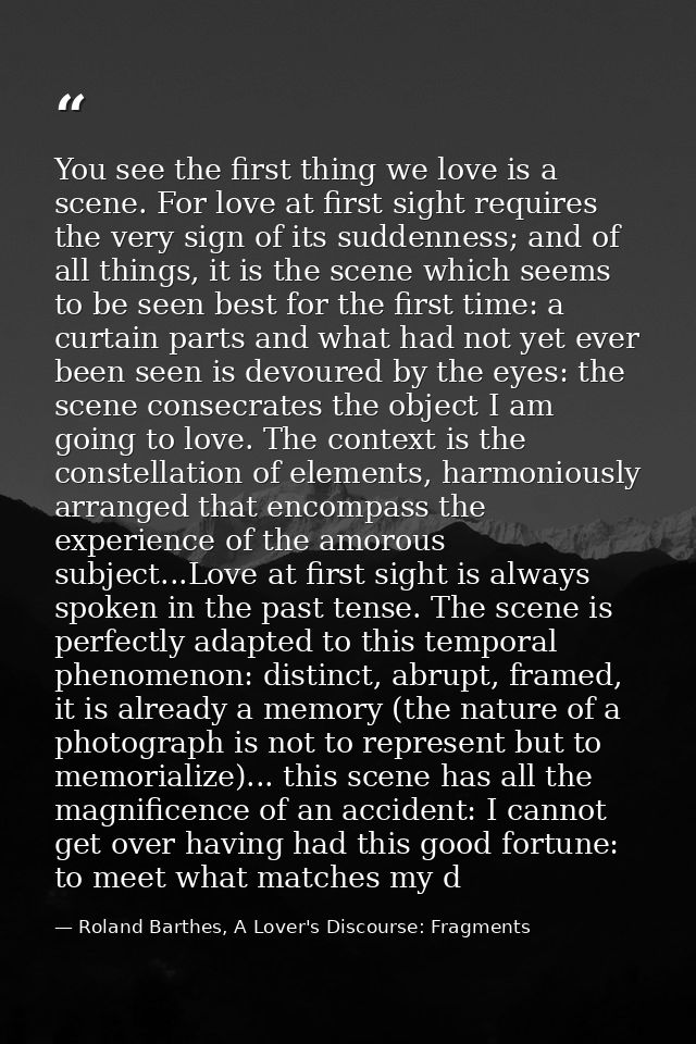 You see the first thing we love is a scene. For love at first sight requires the very sign of its suddenness; and of all — Roland Barthes, A Lover's Discourse: Fragments