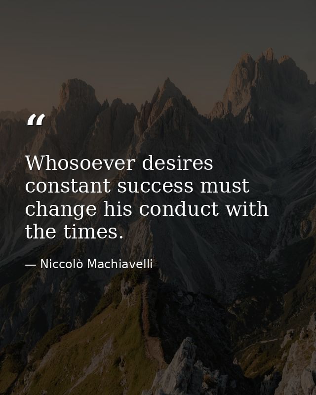 Whosoever desires constant success must change his conduct with the times. — Niccolò Machiavelli