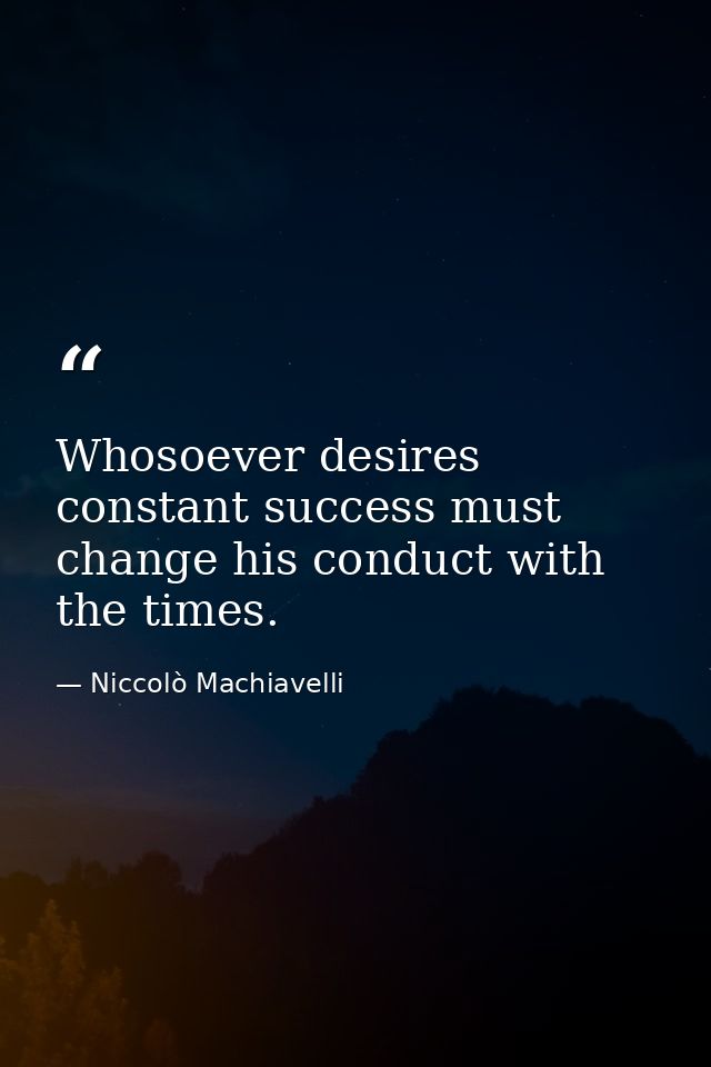 Whosoever desires constant success must change his conduct with the times. — Niccolò Machiavelli