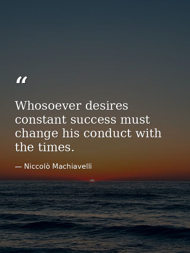 Whosoever desires constant success must change his conduct with the times. — Niccolò Machiavelli