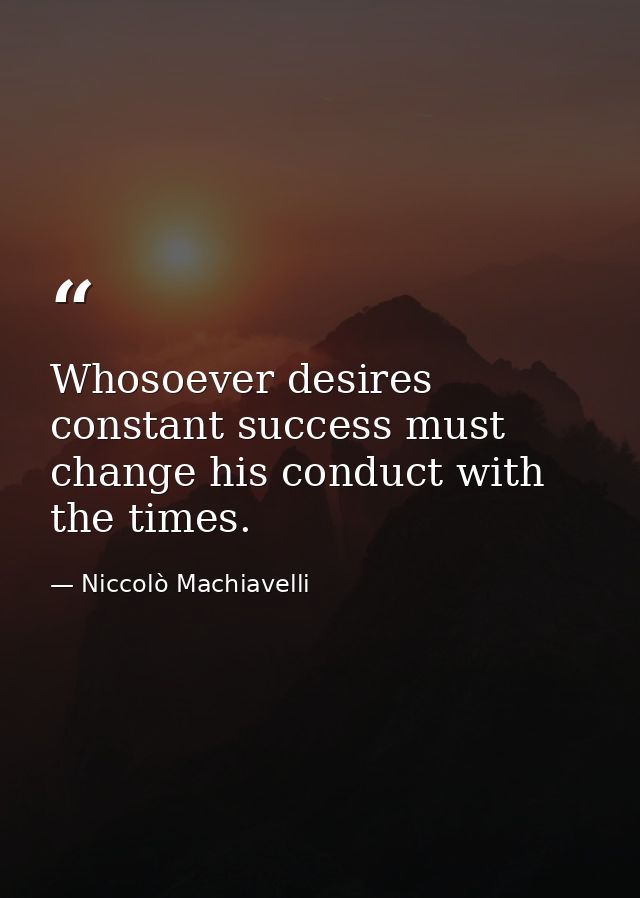 Whosoever desires constant success must change his conduct with the times. — Niccolò Machiavelli