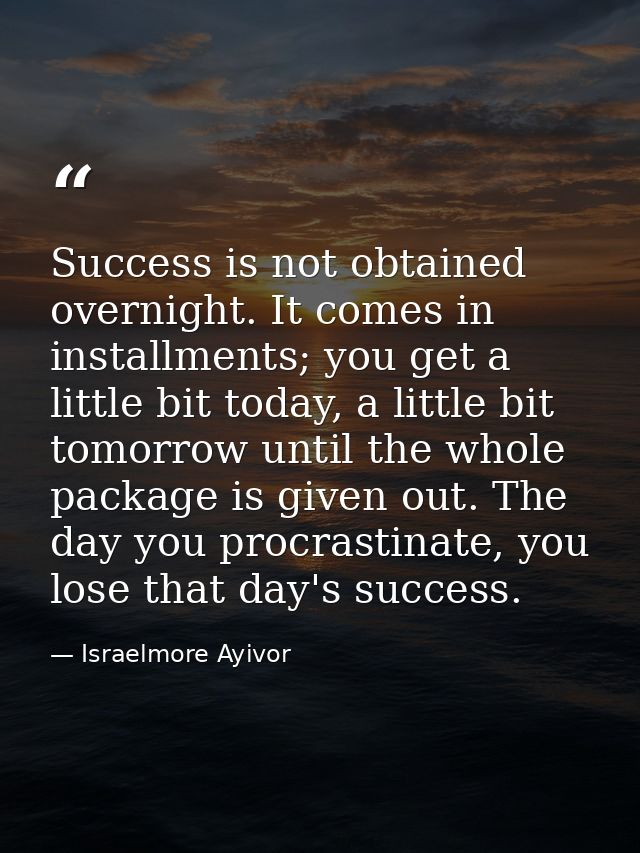 Success is not obtained overnight. It comes in installments; you get a little bit today, a little bit tomorrow until the — Israelmore Ayivor