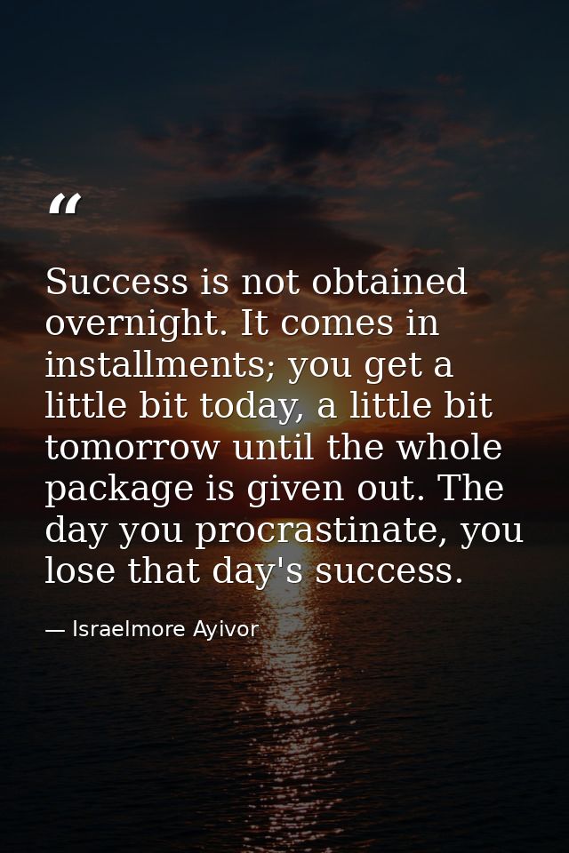 Success is not obtained overnight. It comes in installments; you get a little bit today, a little bit tomorrow until the — Israelmore Ayivor