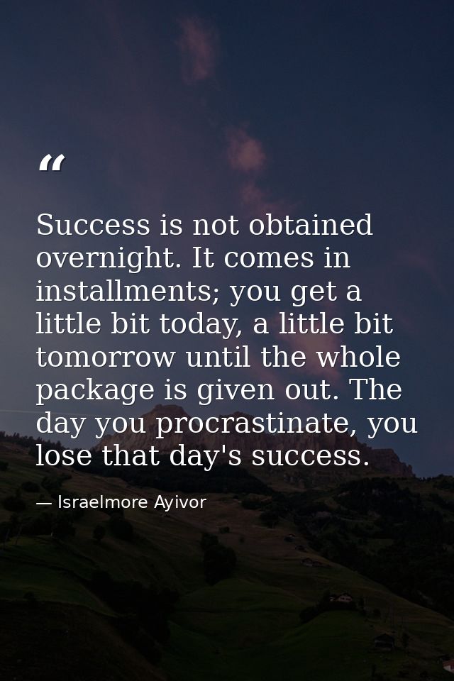 Success is not obtained overnight. It comes in installments; you get a little bit today, a little bit tomorrow until the — Israelmore Ayivor