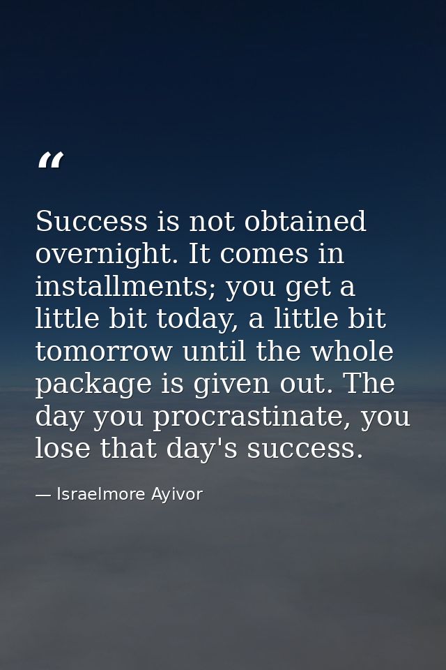 Success is not obtained overnight. It comes in installments; you get a little bit today, a little bit tomorrow until the — Israelmore Ayivor