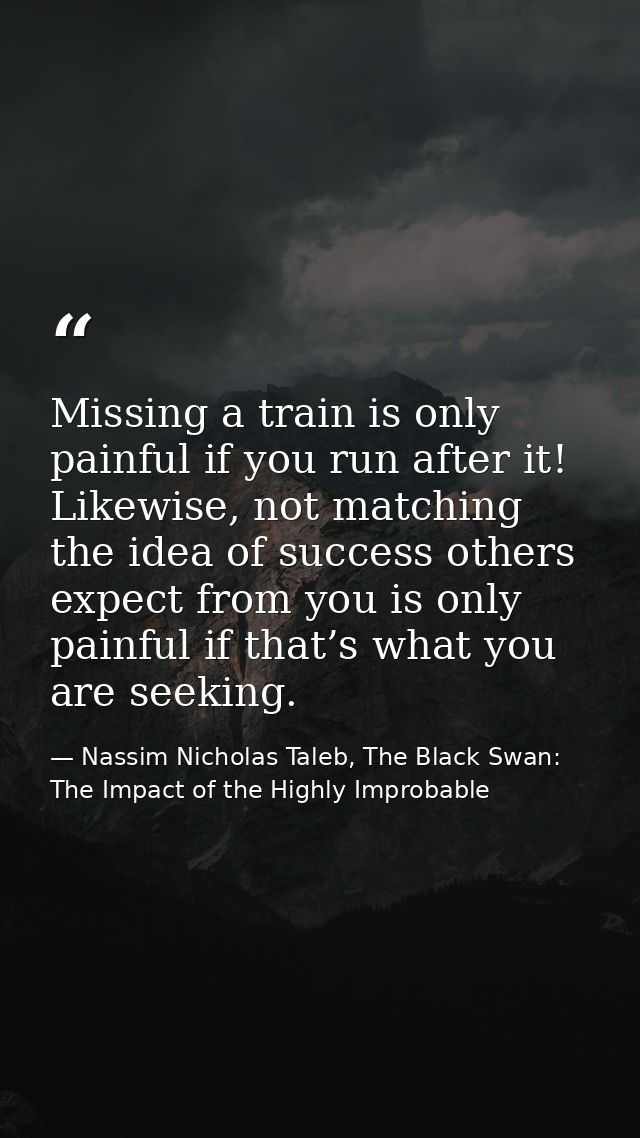 Missing a train is only painful if you run after it! Likewise, not matching the idea of success others expect from you i — Nassim Nicholas Taleb, The Black Swan: The Impact of the Highly Improbable